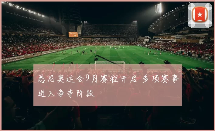 悉尼奥运会9月赛程开启 多项赛事进入争夺阶段