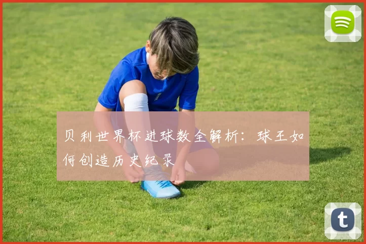 贝利世界杯进球数全解析：球王如何创造历史纪录