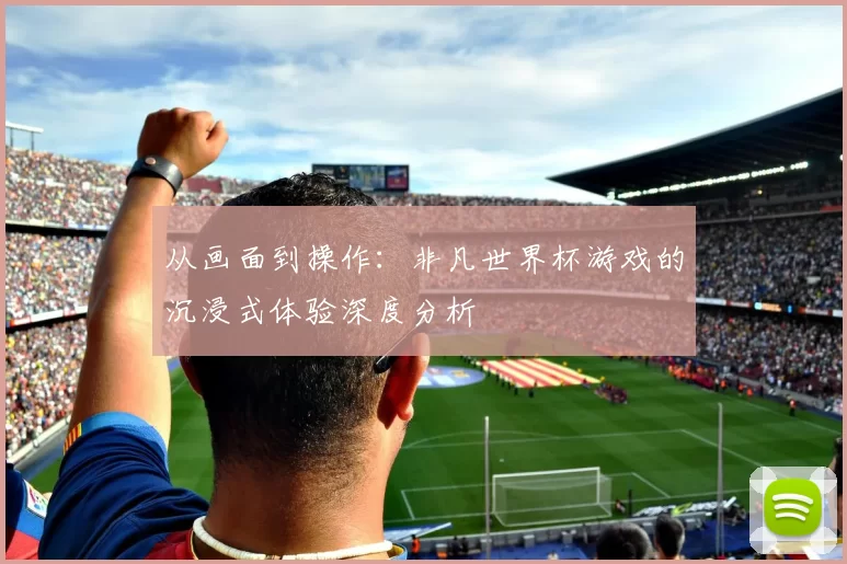 从画面到操作:非凡世界杯游戏的沉浸式体验深度分析