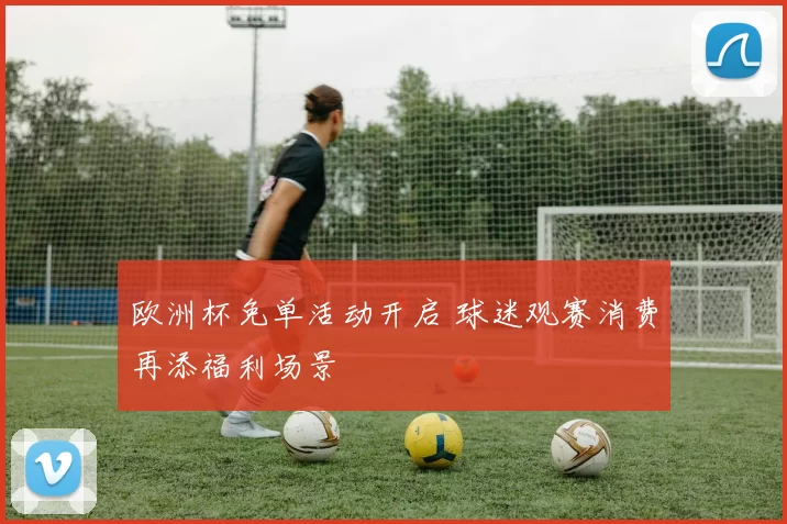 欧洲杯免单活动开启 球迷观赛消费再添福利场景