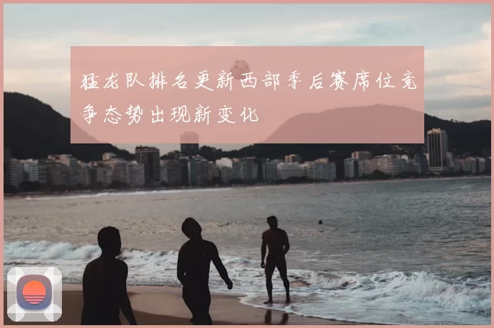 猛龙队排名更新西部季后赛席位竞争态势出现新变化