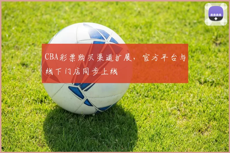 CBA彩票购买渠道扩展，官方平台与线下门店同步上线
