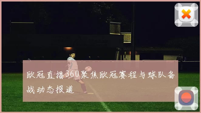 欧冠直播360聚焦欧冠赛程与球队备战动态报道