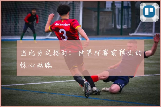 当比分定格时：世界杯赛前预测的惊心动魄