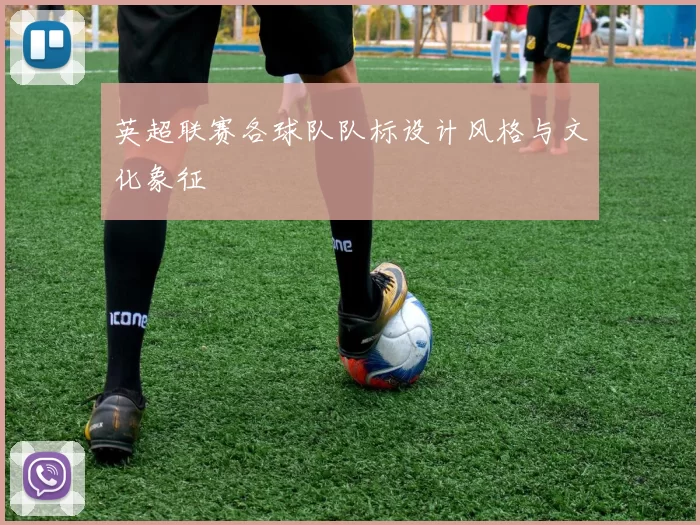 英超联赛各球队队标设计风格与文化象征