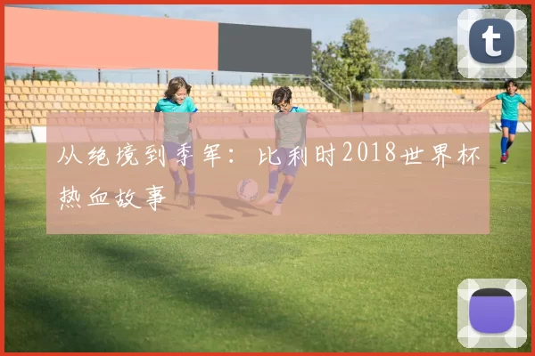 从绝境到季军:比利时2018世界杯热血故事