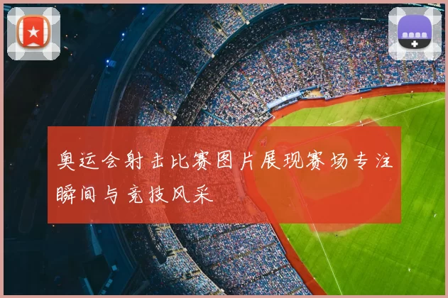 奥运会射击比赛图片展现赛场专注瞬间与竞技风采