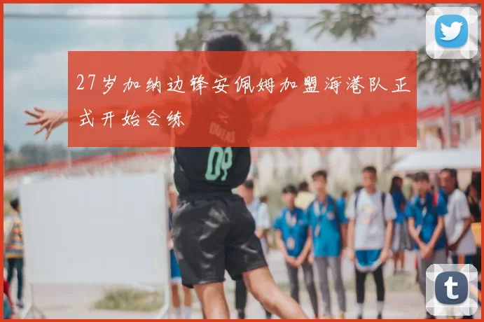 27岁加纳边锋安佩姆加盟海港队正式开始合练