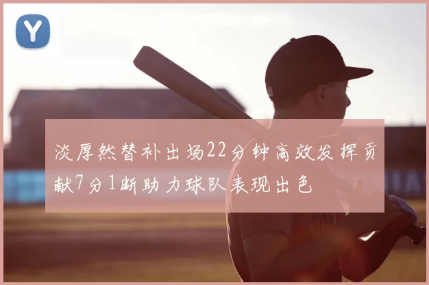 淡厚然替补出场22分钟高效发挥贡献7分1断助力球队表现出色