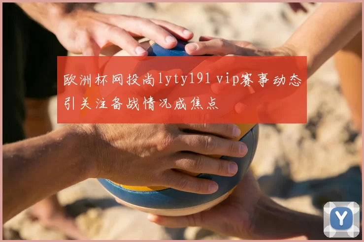 欧洲杯网投尚lyty191 vip赛事动态引关注备战情况成焦点