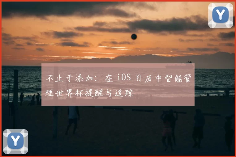 不止于添加:在 iOS 日历中智能管理世界杯提醒与追踪