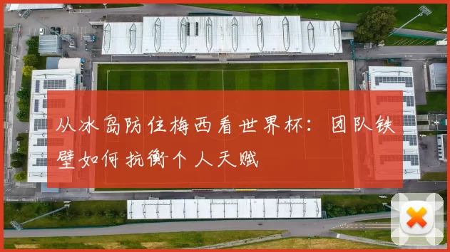从冰岛防住梅西看世界杯:团队铁壁如何抗衡个人天赋
