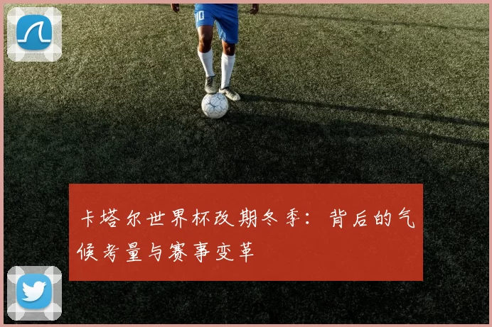 卡塔尔世界杯改期冬季:背后的气候考量与赛事变革
