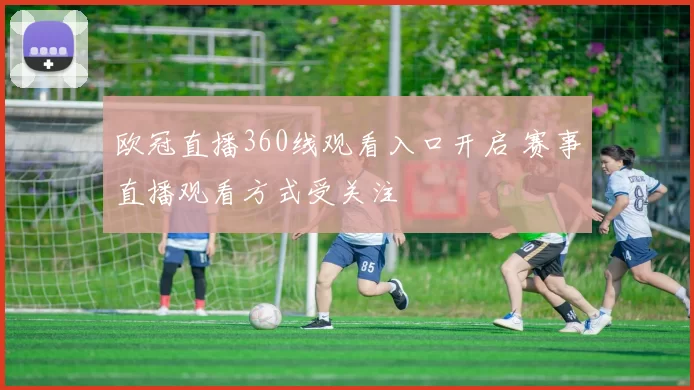 欧冠直播360线观看入口开启 赛事直播观看方式受关注