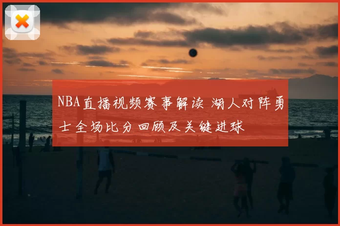 NBA直播视频赛事解读 湖人对阵勇士全场比分回顾及关键进球