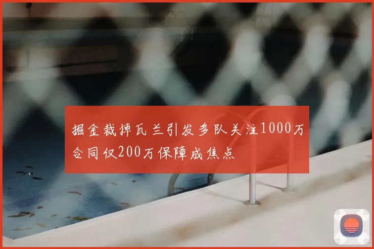 掘金裁掉瓦兰引发多队关注1000万合同仅200万保障成焦点