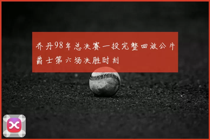乔丹98年总决赛一投完整回放公牛爵士第六场决胜时刻