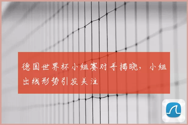 德国世界杯小组赛对手揭晓,小组出线形势引发关注