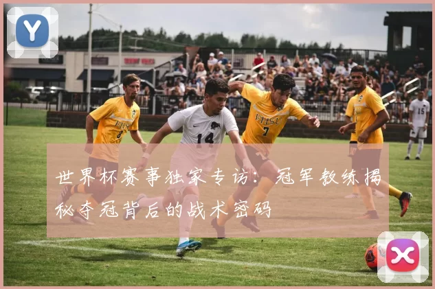 世界杯赛事独家专访:冠军教练揭秘夺冠背后的战术密码