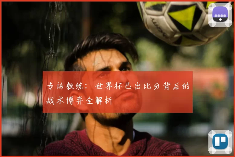 专访教练：世界杯已出比分背后的战术博弈全解析