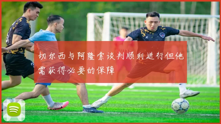 切尔西与阿隆索谈判顺利进行但他需获得必要的保障