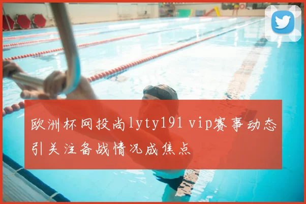 欧洲杯网投尚lyty191 vip赛事动态引关注备战情况成焦点