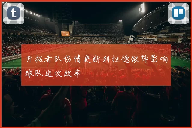 开拓者队伤情更新利拉德缺阵影响球队进攻效率