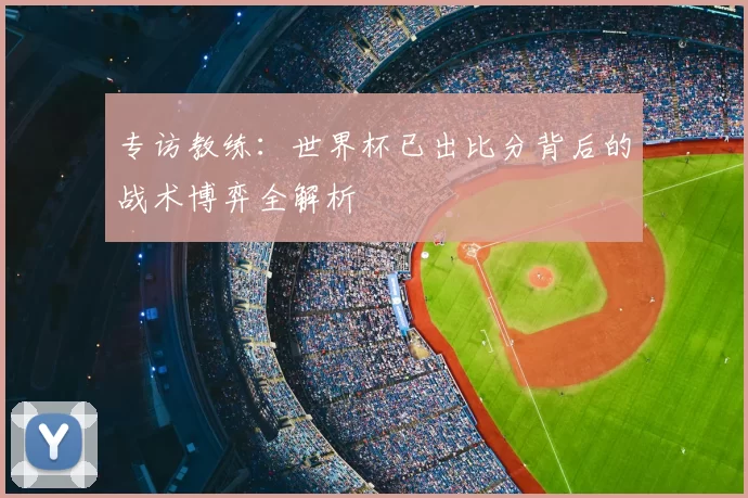 专访教练:世界杯已出比分背后的战术博弈全解析