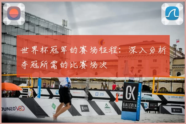 世界杯冠军的赛场征程:深入分析夺冠所需的比赛场次
