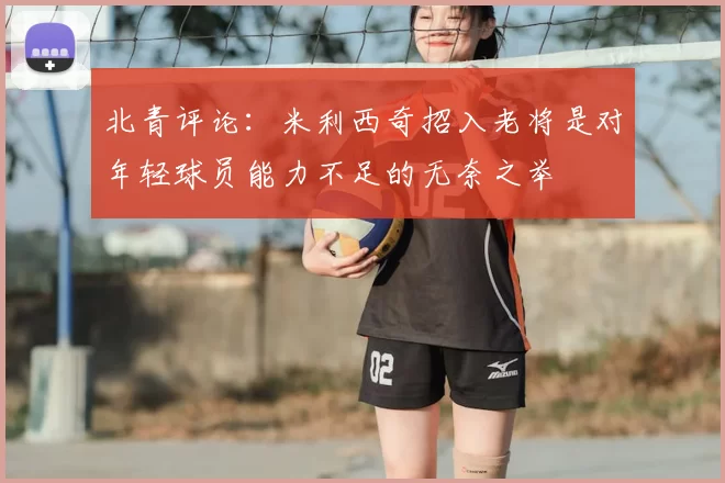 北青评论:米利西奇招入老将是对年轻球员能力不足的无奈之举