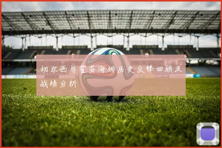 切尔西与霍芬海姆历史交锋回顾及战绩分析