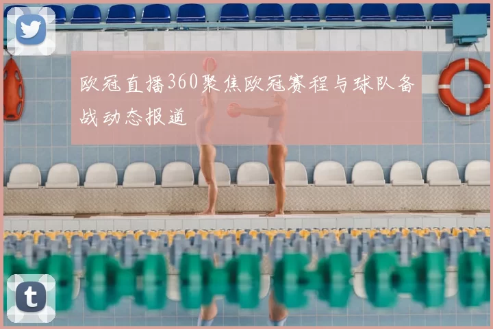 欧冠直播360聚焦欧冠赛程与球队备战动态报道