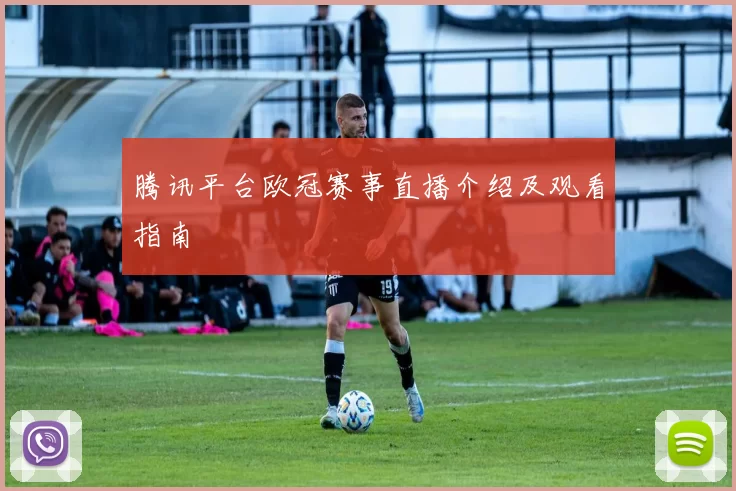 腾讯平台欧冠赛事直播介绍及观看指南