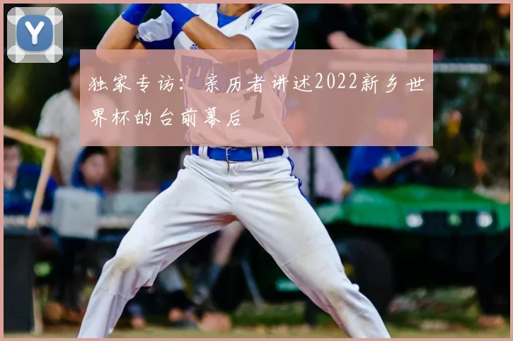 独家专访:亲历者讲述2022新乡世界杯的台前幕后