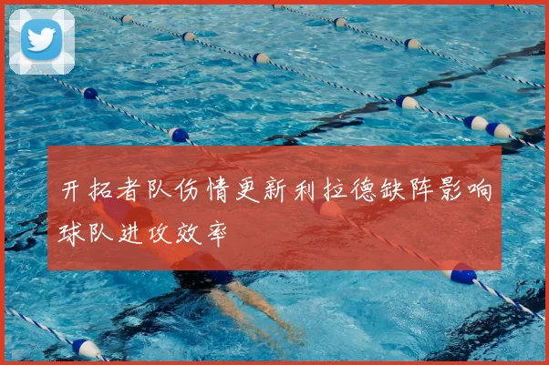 开拓者队伤情更新利拉德缺阵影响球队进攻效率