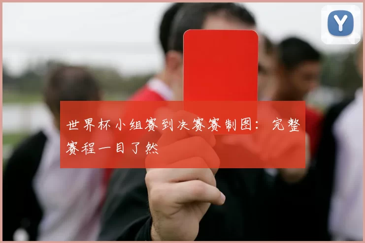 世界杯小组赛到决赛赛制图:完整赛程一目了然