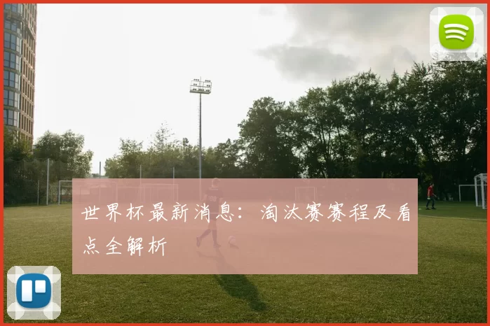 世界杯最新消息:淘汰赛赛程及看点全解析