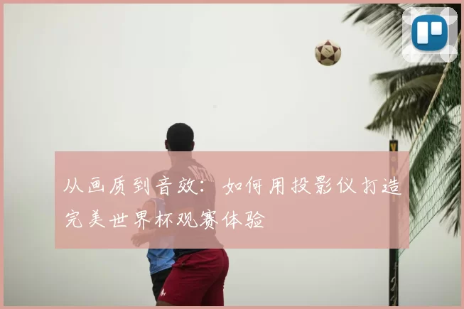 从画质到音效：如何用投影仪打造完美世界杯观赛体验