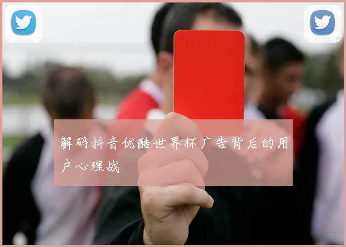 解码抖音优酷世界杯广告背后的用户心理战