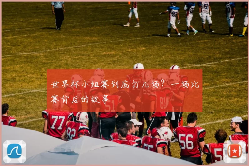 世界杯小组赛到底打几场？一场比赛背后的故事