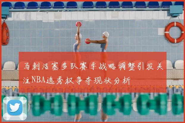 马刺活塞多队赛季战略调整引发关注NBA选秀权争夺现状分析