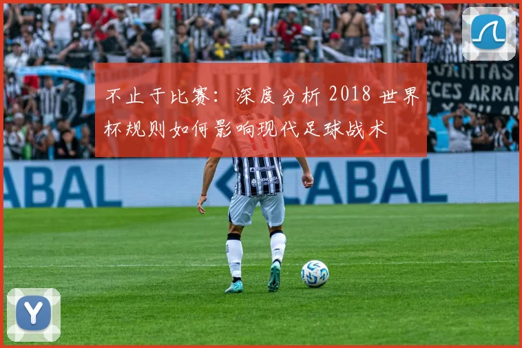不止于比赛：深度分析 2018 世界杯规则如何影响现代足球战术