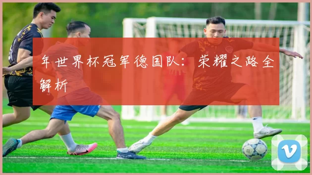 年世界杯冠军德国队:荣耀之路全解析