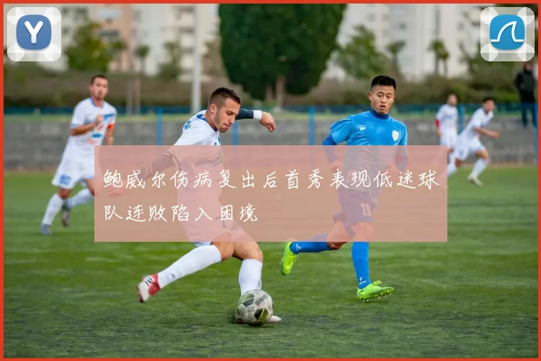 鲍威尔伤病复出后首秀表现低迷球队连败陷入困境