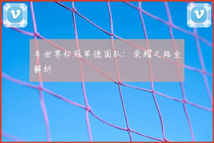 年世界杯冠军德国队：荣耀之路全解析