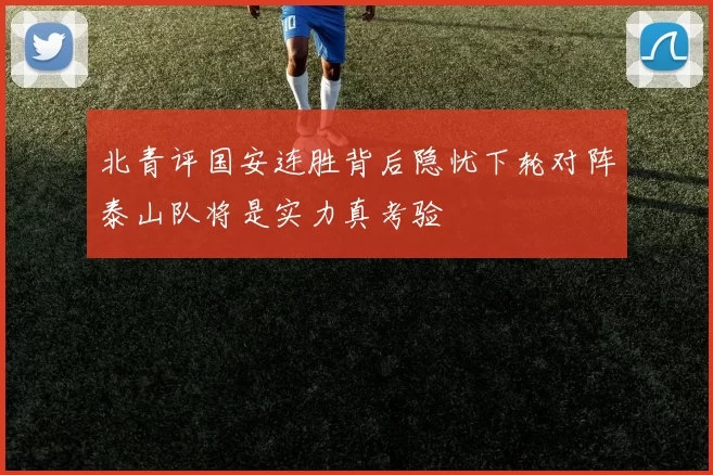 北青评国安连胜背后隐忧下轮对阵泰山队将是实力真考验