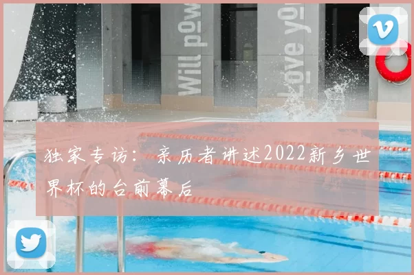 独家专访:亲历者讲述2022新乡世界杯的台前幕后