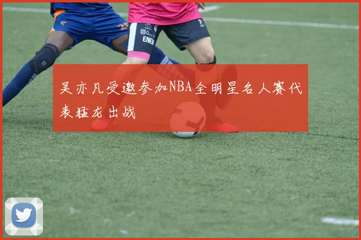吴亦凡受邀参加NBA全明星名人赛代表猛龙出战