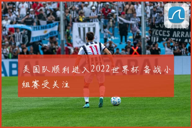 美国队顺利进入2022世界杯 备战小组赛受关注