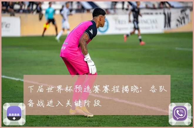 下届世界杯预选赛赛程揭晓：各队备战进入关键阶段